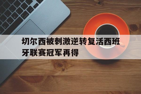 娱乐挑战-切尔西被刺激逆转复活西班牙联赛冠军再得的简单介绍