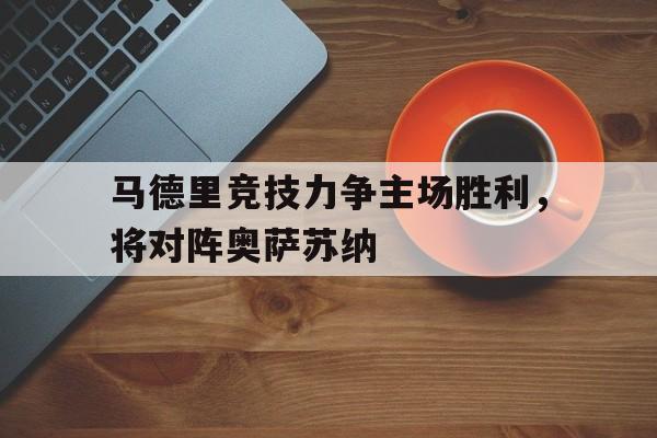 马德里竞技力争主场胜利,将对阵奥萨苏纳的简单介绍 马德里竞技力争主场胜利,将对阵奥萨苏纳的简单介绍