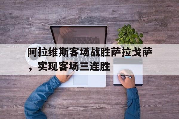 顶级娱乐官方登录入口-阿拉维斯客场战胜萨拉戈萨，实现客场三连胜的简单介绍