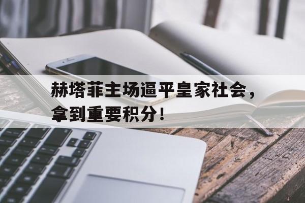 娱乐社区-关于赫塔菲主场逼平皇家社会，拿到重要积分！的信息