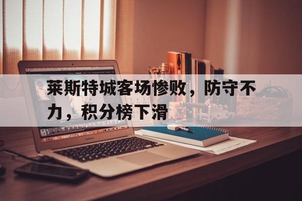 娱乐挑战-关于莱斯特城客场惨败，防守不力，积分榜下滑的信息