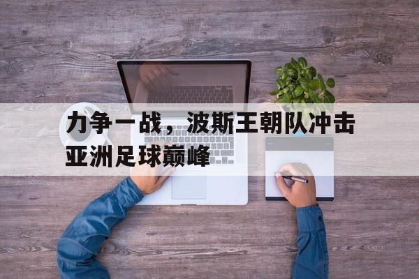 实时娱乐资讯-力争一战，波斯王朝队冲击亚洲足球巅峰的简单介绍