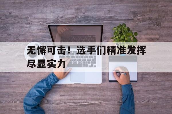 顶级娱乐官方登录入口-无懈可击！选手们精准发挥尽显实力(无懈可击的口号)