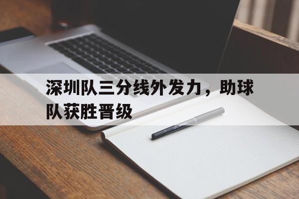 娱乐活动-深圳队三分线外发力，助球队获胜晋级的简单介绍