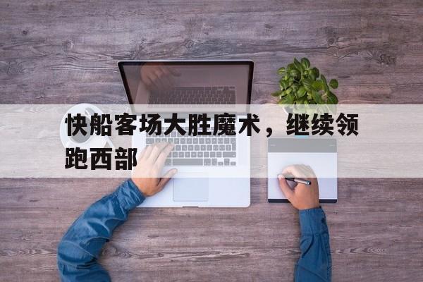 快船客场大胜魔术,继续领跑西部球队 快船客场大胜魔术,继续领跑西部球队